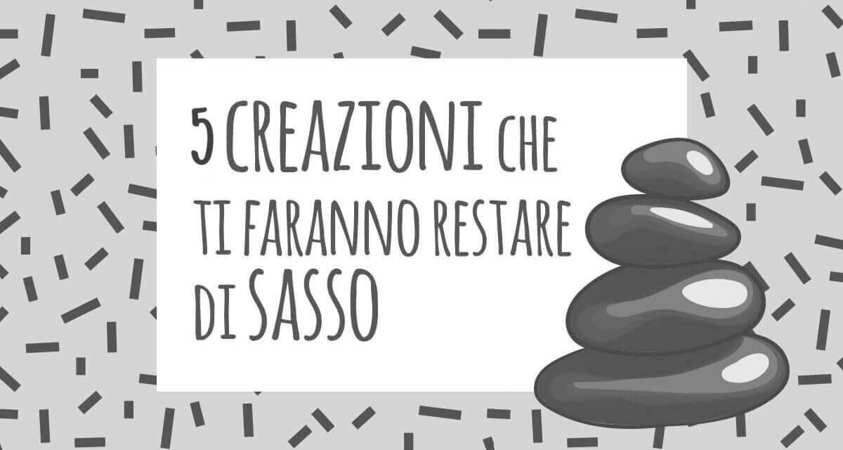 5 creazioni che ti faranno restare di sasso!