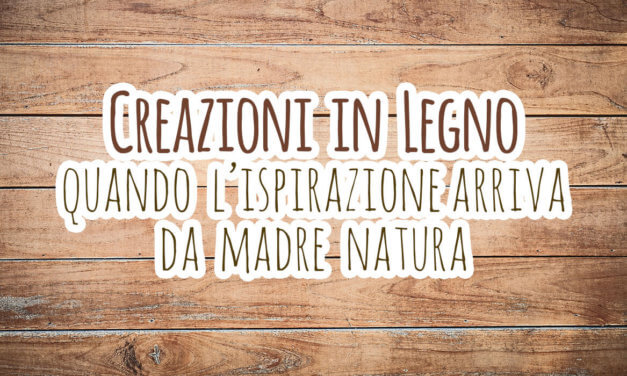 Creazioni in legno: quando l’ispirazione arriva da Madre Natura